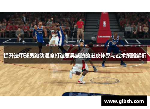 提升法甲球员跑动速度打造更具威胁的进攻体系与战术策略解析