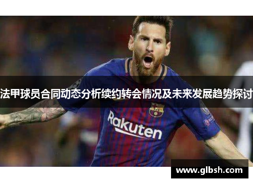 法甲球员合同动态分析续约转会情况及未来发展趋势探讨