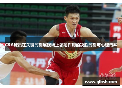 CBA球员在关键时刻展现场上领袖作用的决胜时刻与心理博弈