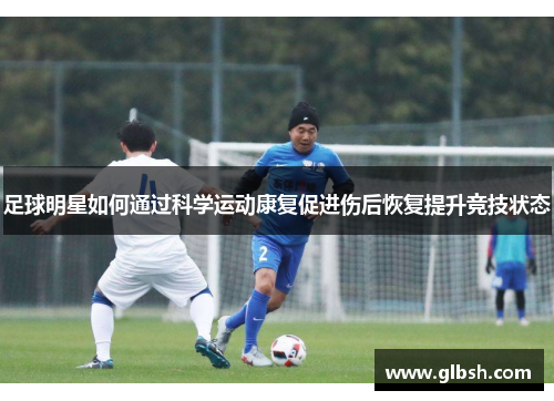 足球明星如何通过科学运动康复促进伤后恢复提升竞技状态