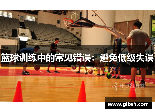 篮球训练中的常见错误：避免低级失误